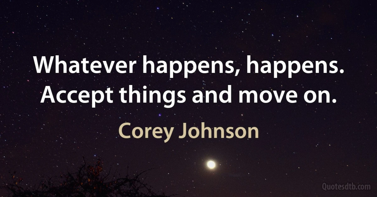 Whatever happens, happens. Accept things and move on. (Corey Johnson)