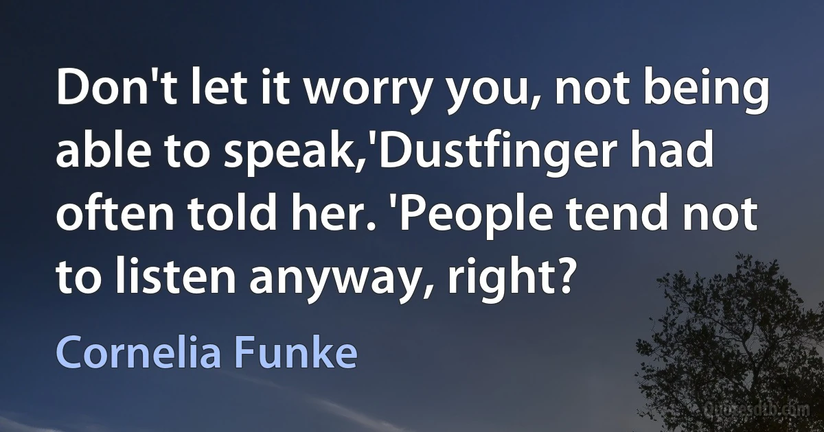 Don't let it worry you, not being able to speak,'Dustfinger had often told her. 'People tend not to listen anyway, right? (Cornelia Funke)
