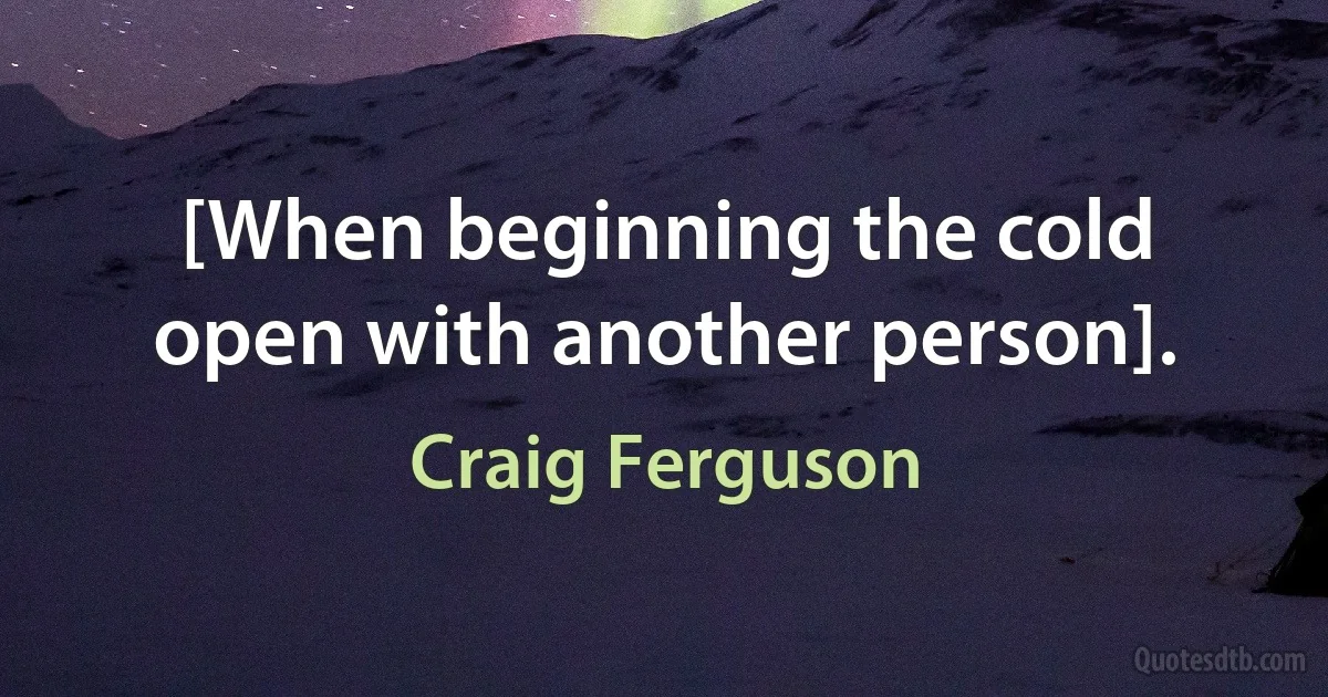 [When beginning the cold open with another person]. (Craig Ferguson)