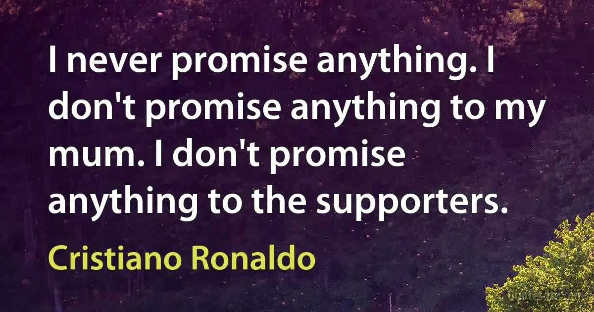 I never promise anything. I don't promise anything to my mum. I don't promise anything to the supporters. (Cristiano Ronaldo)