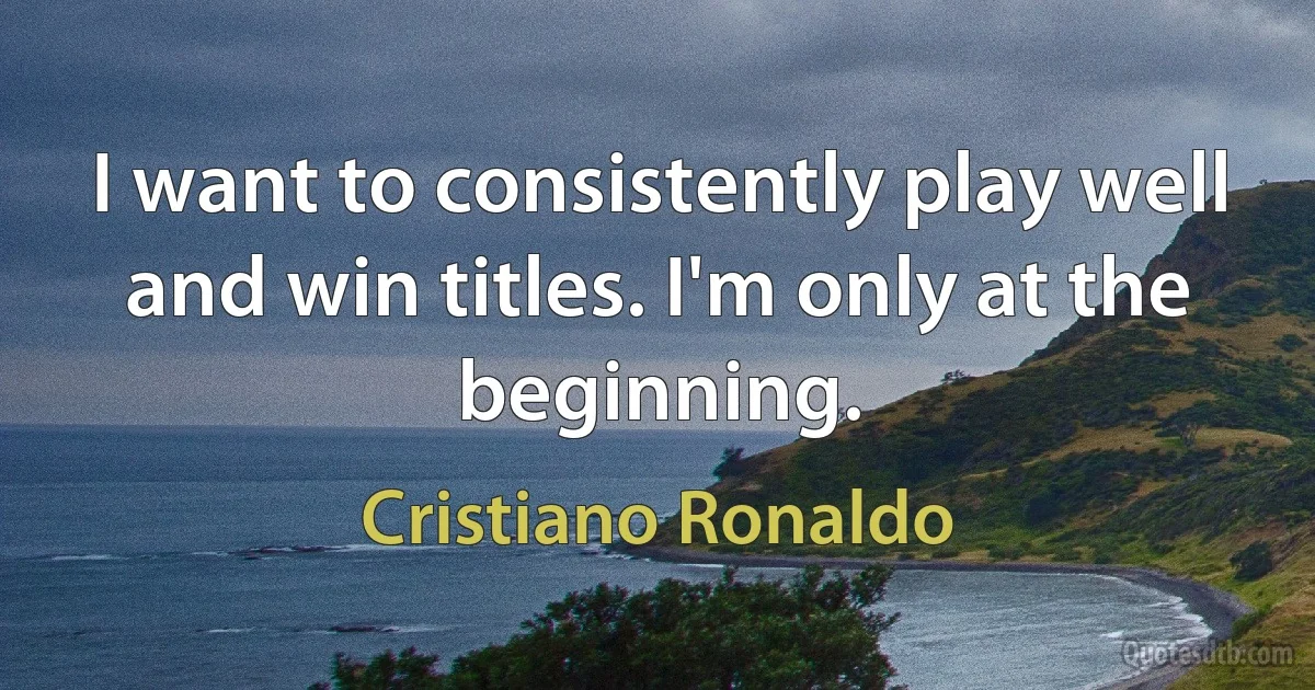 I want to consistently play well and win titles. I'm only at the beginning. (Cristiano Ronaldo)