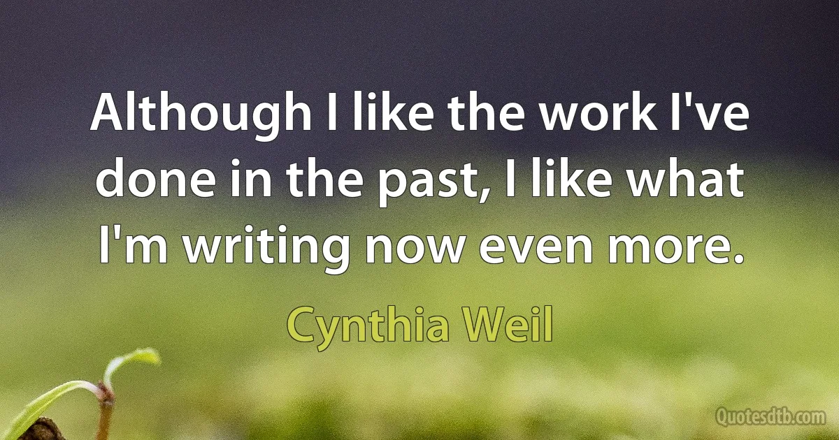 Although I like the work I've done in the past, I like what I'm writing now even more. (Cynthia Weil)