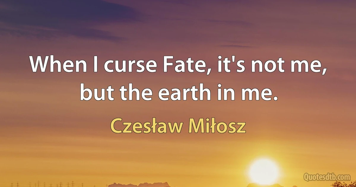 When I curse Fate, it's not me, but the earth in me. (Czesław Miłosz)