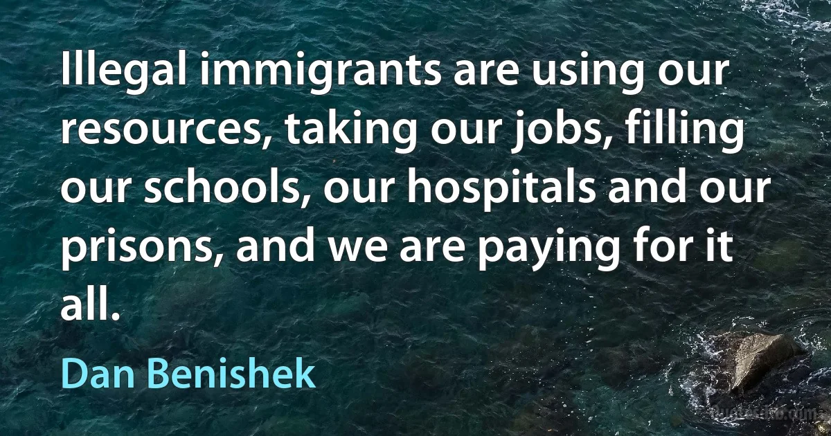 Illegal immigrants are using our resources, taking our jobs, filling our schools, our hospitals and our prisons, and we are paying for it all. (Dan Benishek)