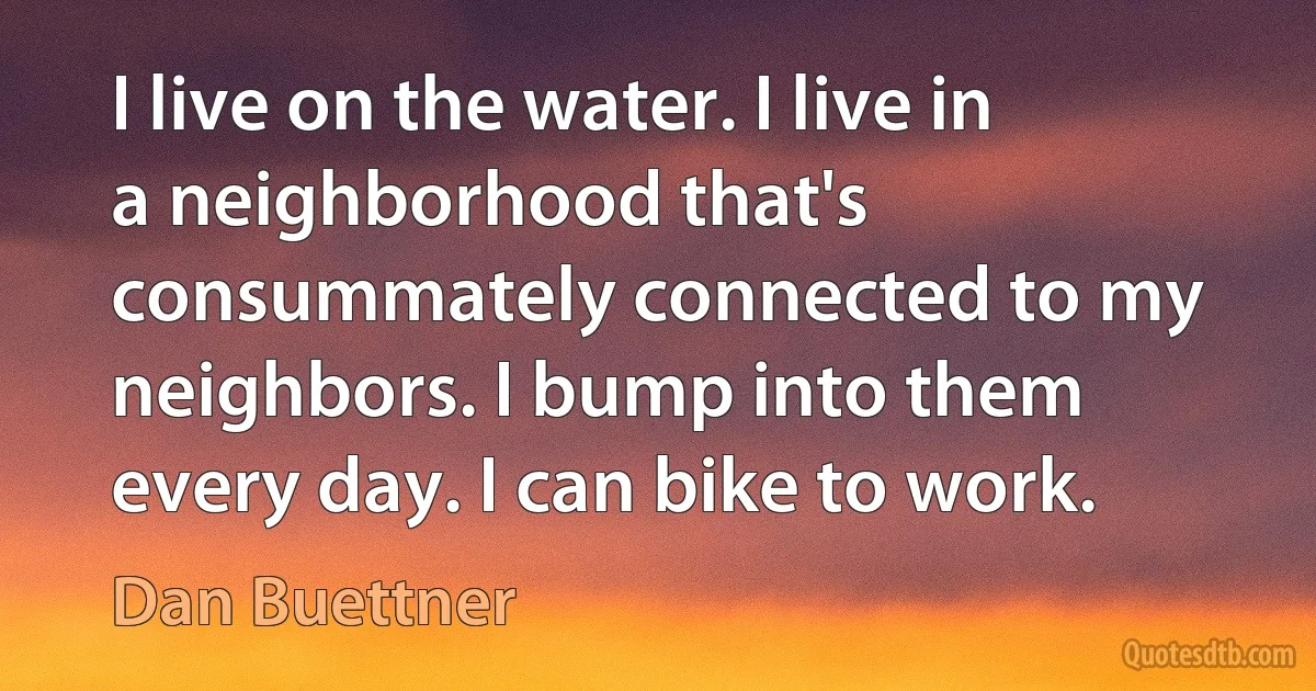 I live on the water. I live in a neighborhood that's consummately connected to my neighbors. I bump into them every day. I can bike to work. (Dan Buettner)