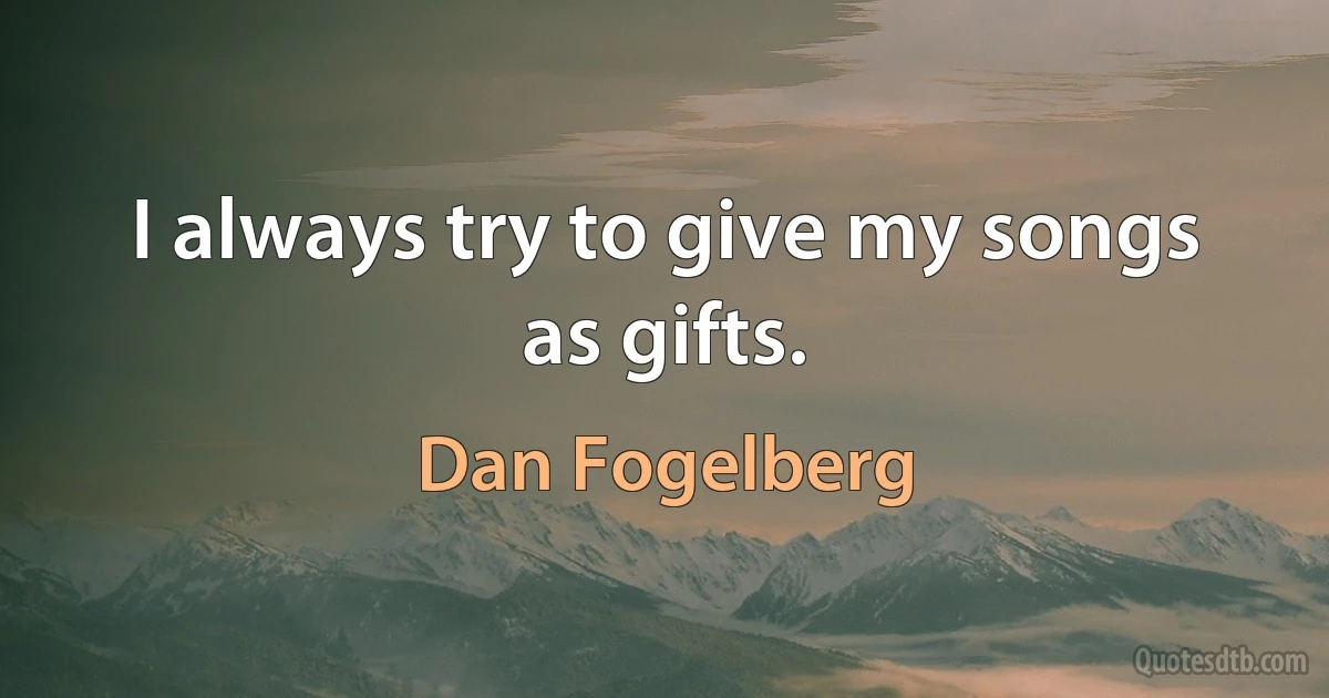 I always try to give my songs as gifts. (Dan Fogelberg)