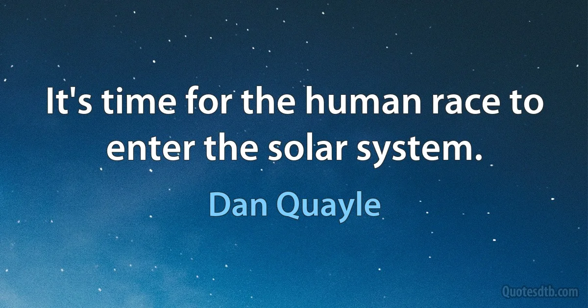 It's time for the human race to enter the solar system. (Dan Quayle)