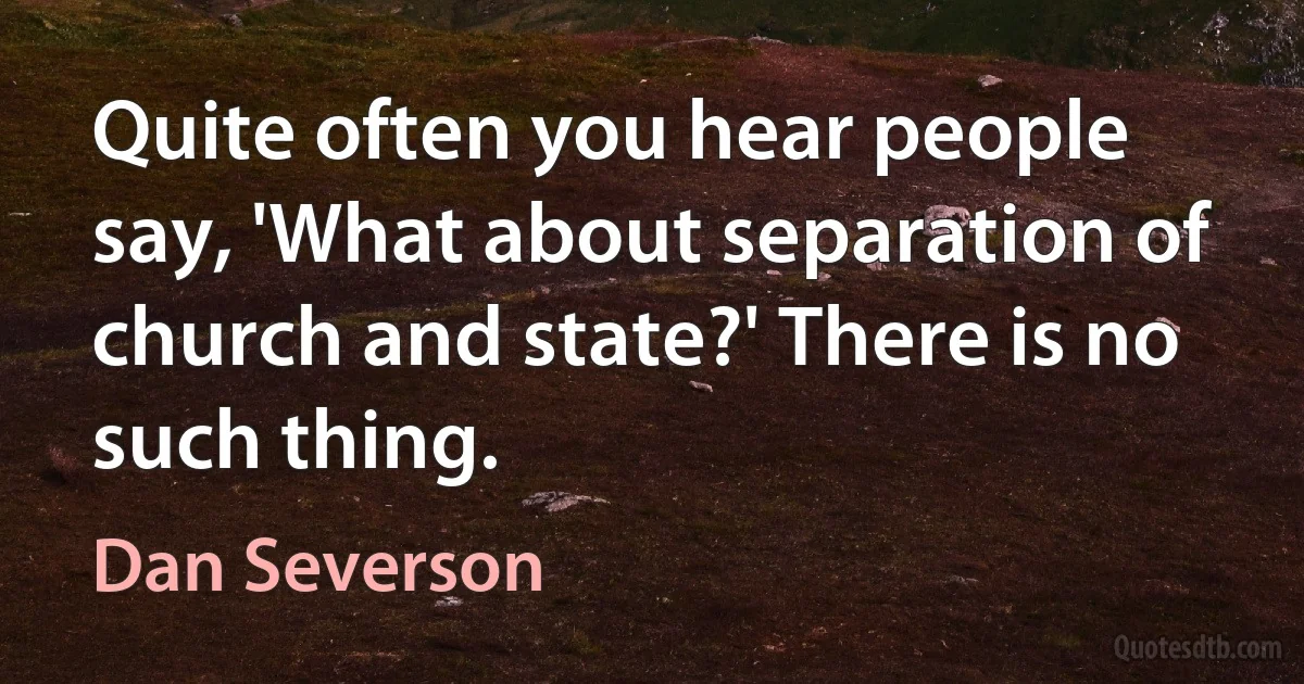 Quite often you hear people say, 'What about separation of church and state?' There is no such thing. (Dan Severson)