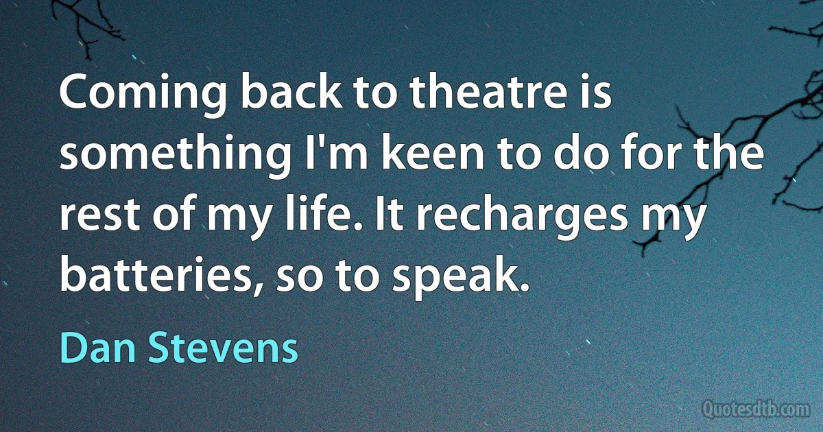 Coming back to theatre is something I'm keen to do for the rest of my life. It recharges my batteries, so to speak. (Dan Stevens)