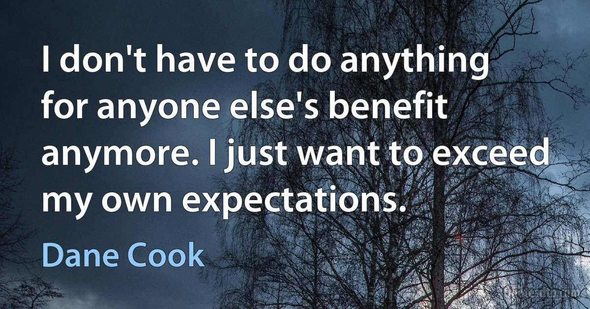 I don't have to do anything for anyone else's benefit anymore. I just want to exceed my own expectations. (Dane Cook)