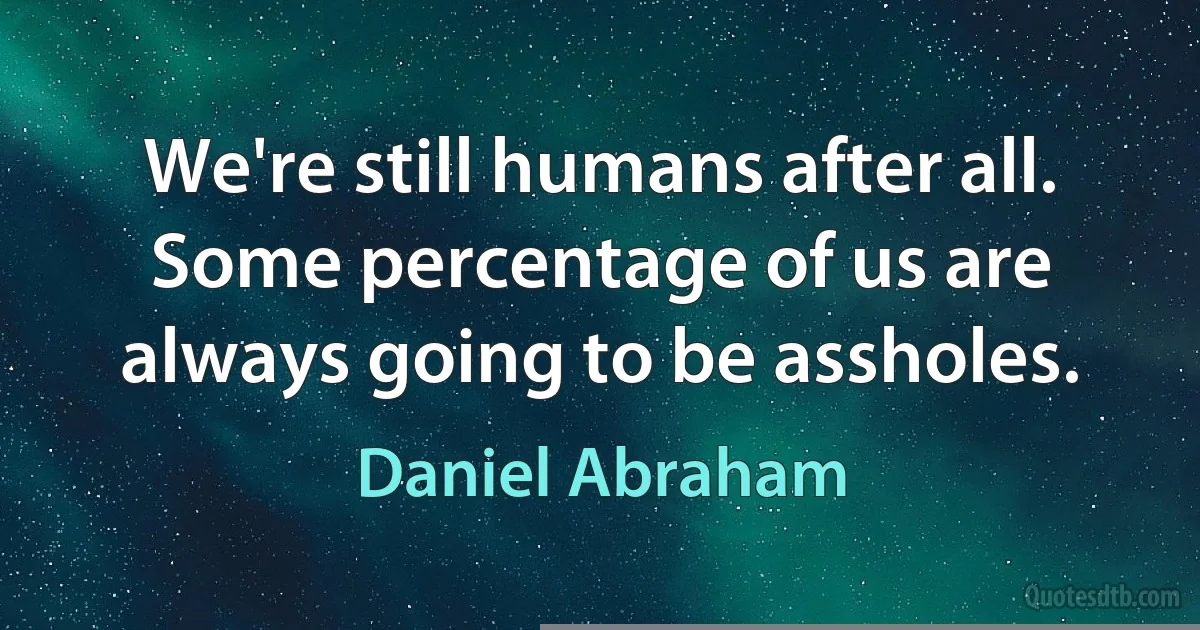 We're still humans after all. Some percentage of us are always going to be assholes. (Daniel Abraham)