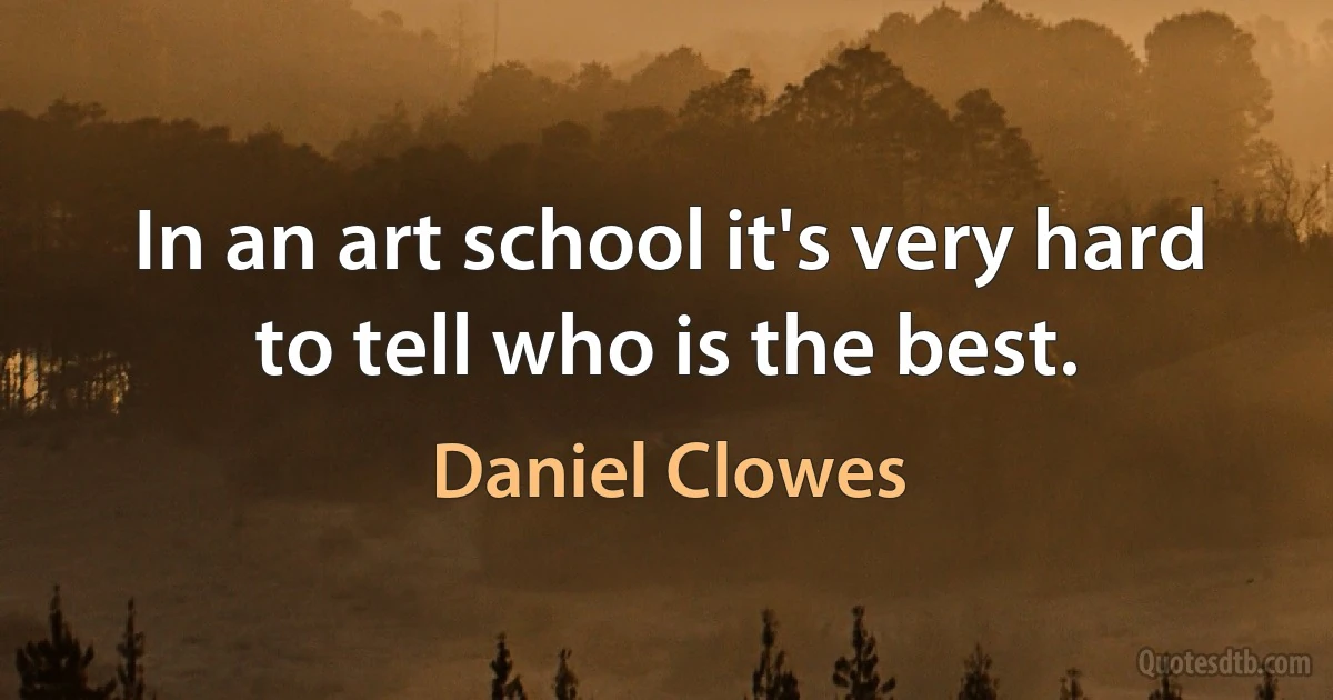 In an art school it's very hard to tell who is the best. (Daniel Clowes)