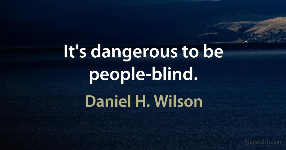 It's dangerous to be people-blind. (Daniel H. Wilson)