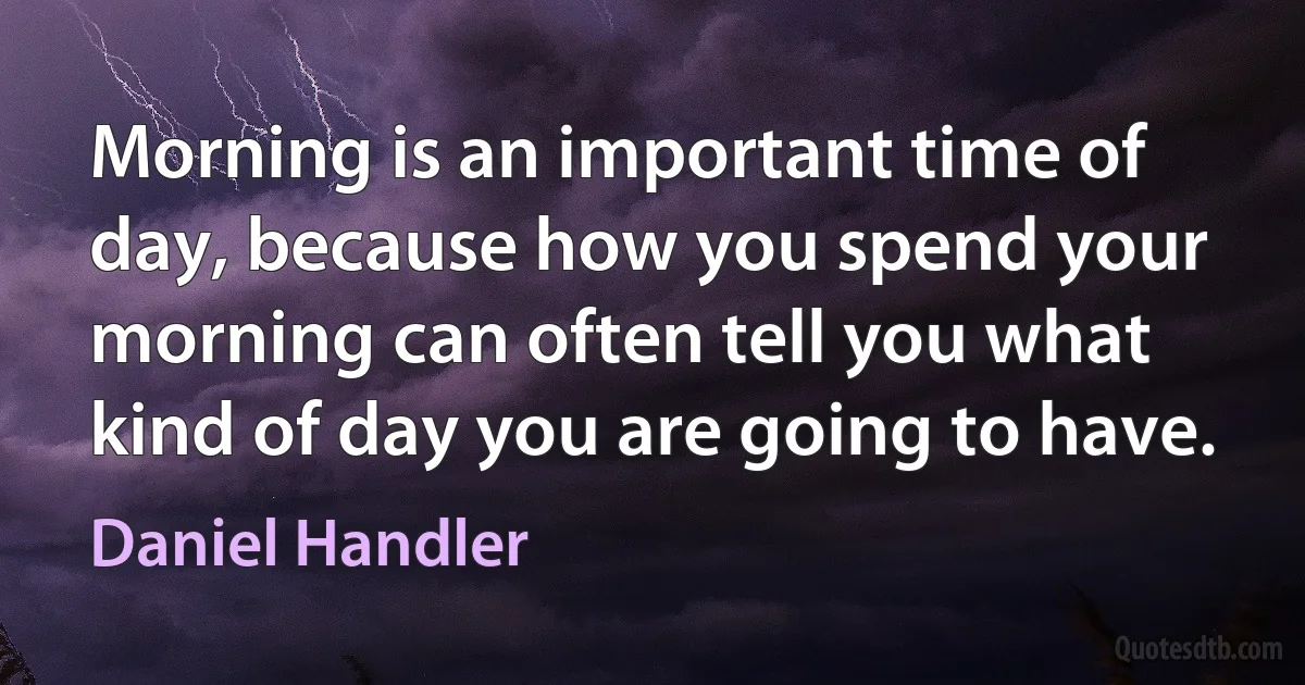 Morning is an important time of day, because how you spend your morning can often tell you what kind of day you are going to have. (Daniel Handler)