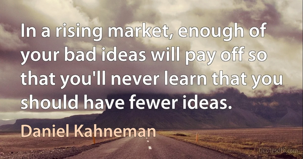 In a rising market, enough of your bad ideas will pay off so that you'll never learn that you should have fewer ideas. (Daniel Kahneman)