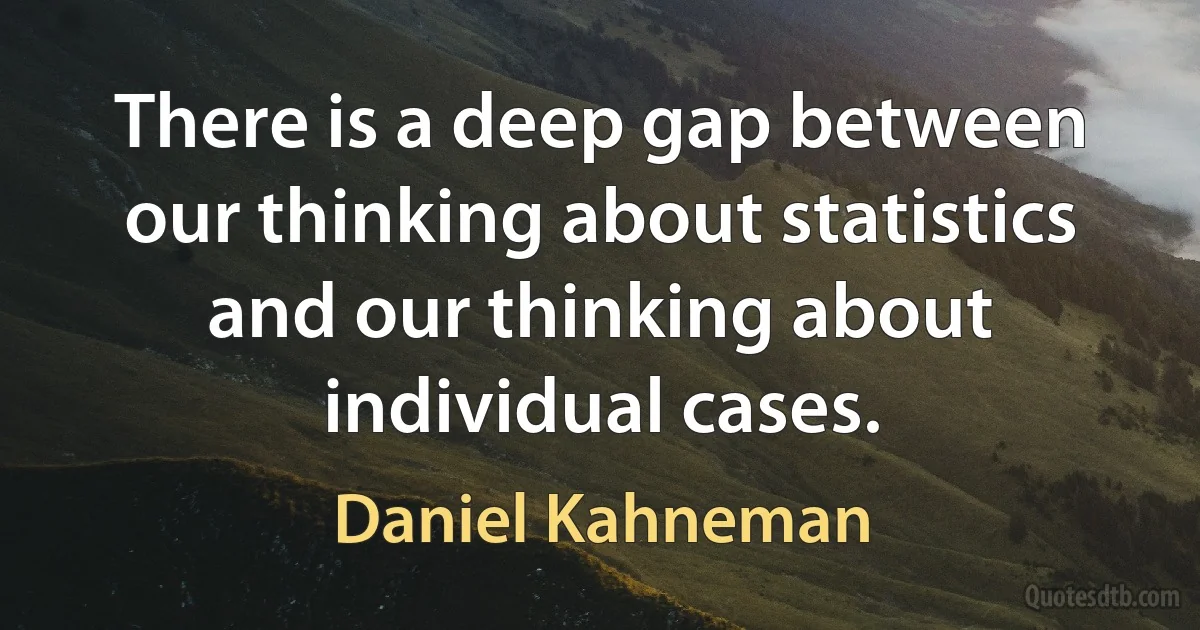 There is a deep gap between our thinking about statistics and our thinking about individual cases. (Daniel Kahneman)