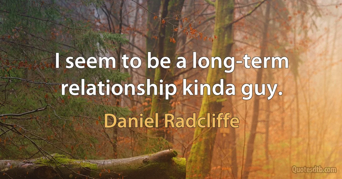 I seem to be a long-term relationship kinda guy. (Daniel Radcliffe)