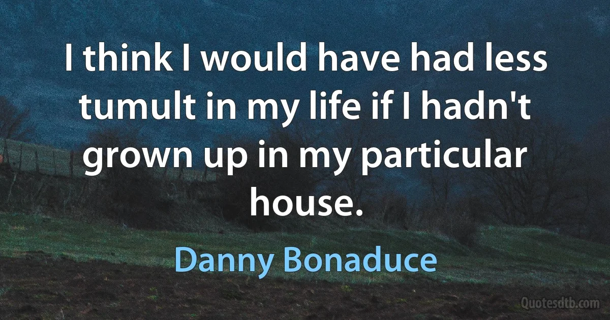 I think I would have had less tumult in my life if I hadn't grown up in my particular house. (Danny Bonaduce)