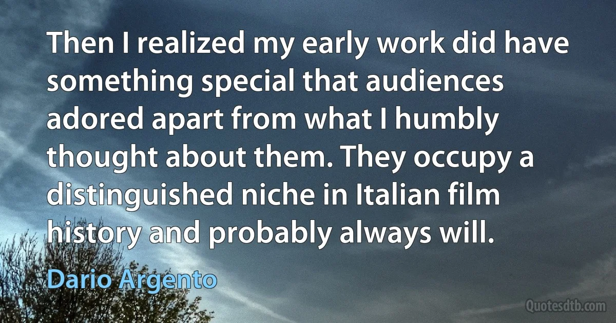 Then I realized my early work did have something special that audiences adored apart from what I humbly thought about them. They occupy a distinguished niche in Italian film history and probably always will. (Dario Argento)