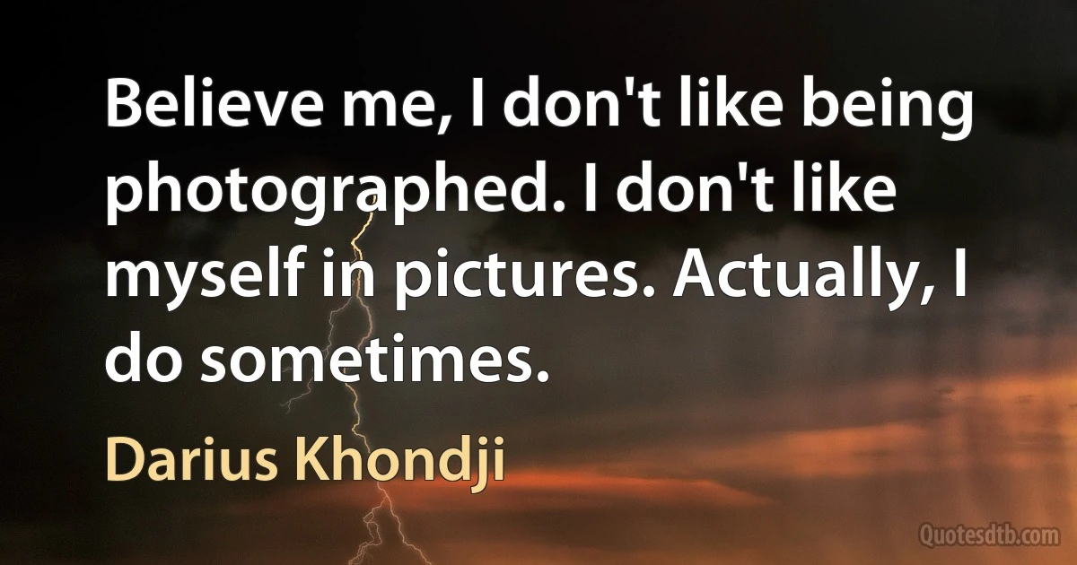 Believe me, I don't like being photographed. I don't like myself in pictures. Actually, I do sometimes. (Darius Khondji)