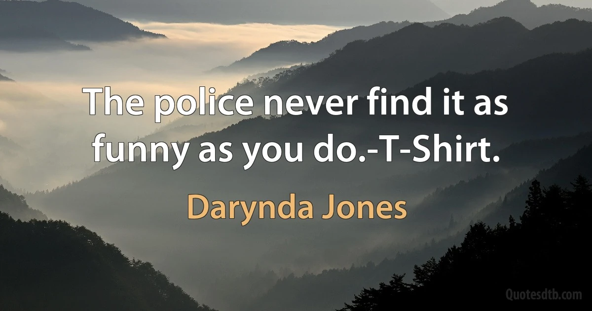 The police never find it as funny as you do.-T-Shirt. (Darynda Jones)