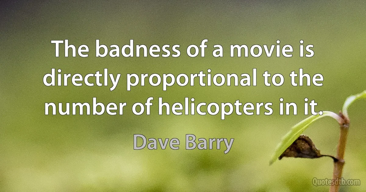 The badness of a movie is directly proportional to the number of helicopters in it. (Dave Barry)