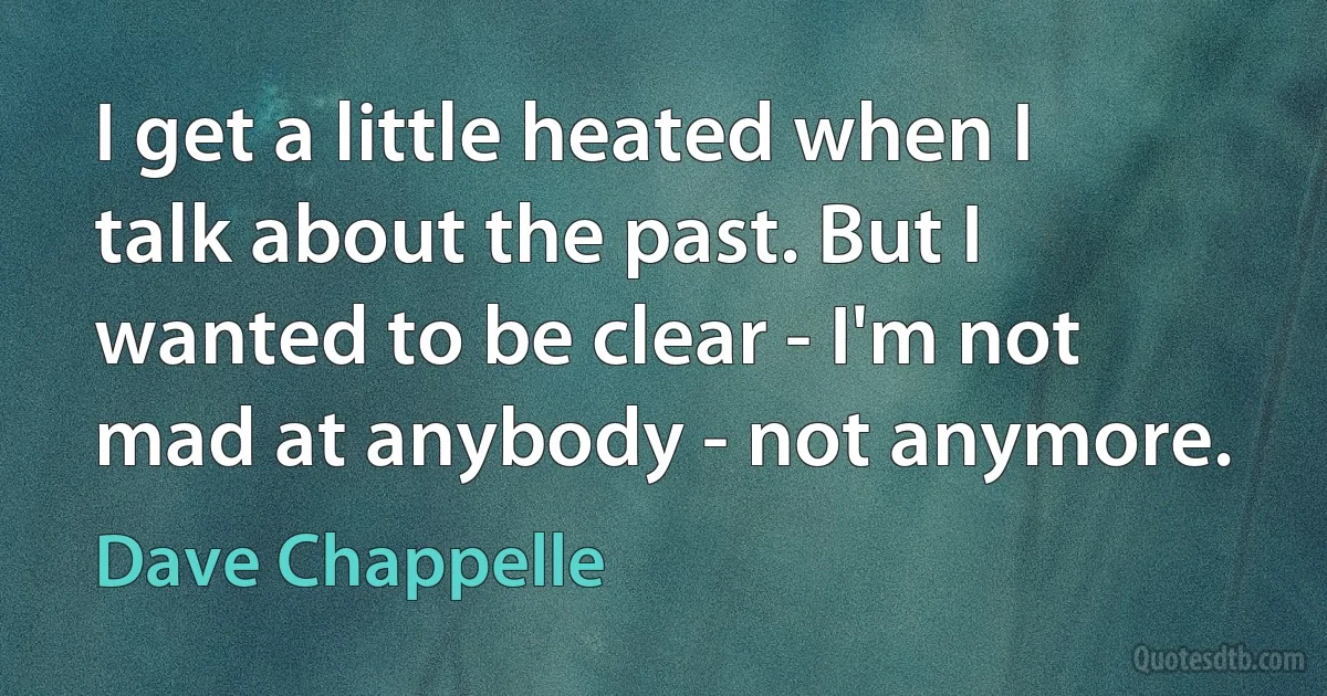 I get a little heated when I talk about the past. But I wanted to be clear - I'm not mad at anybody - not anymore. (Dave Chappelle)