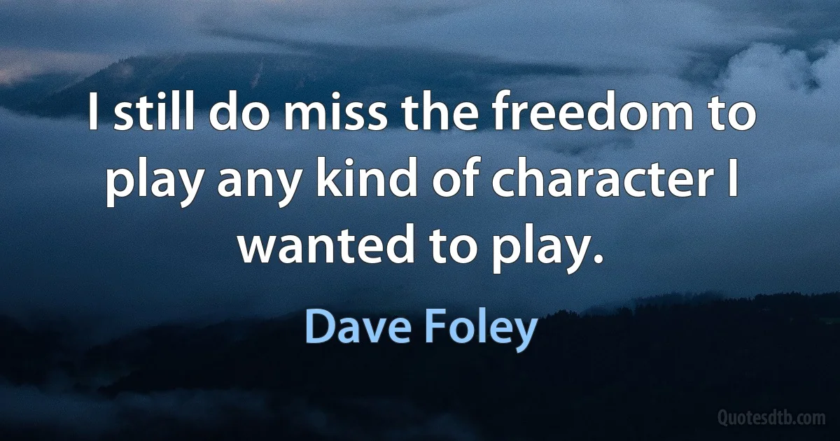 I still do miss the freedom to play any kind of character I wanted to play. (Dave Foley)