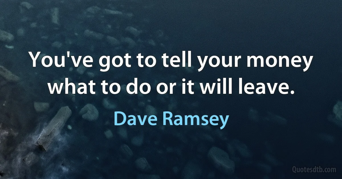 You've got to tell your money what to do or it will leave. (Dave Ramsey)