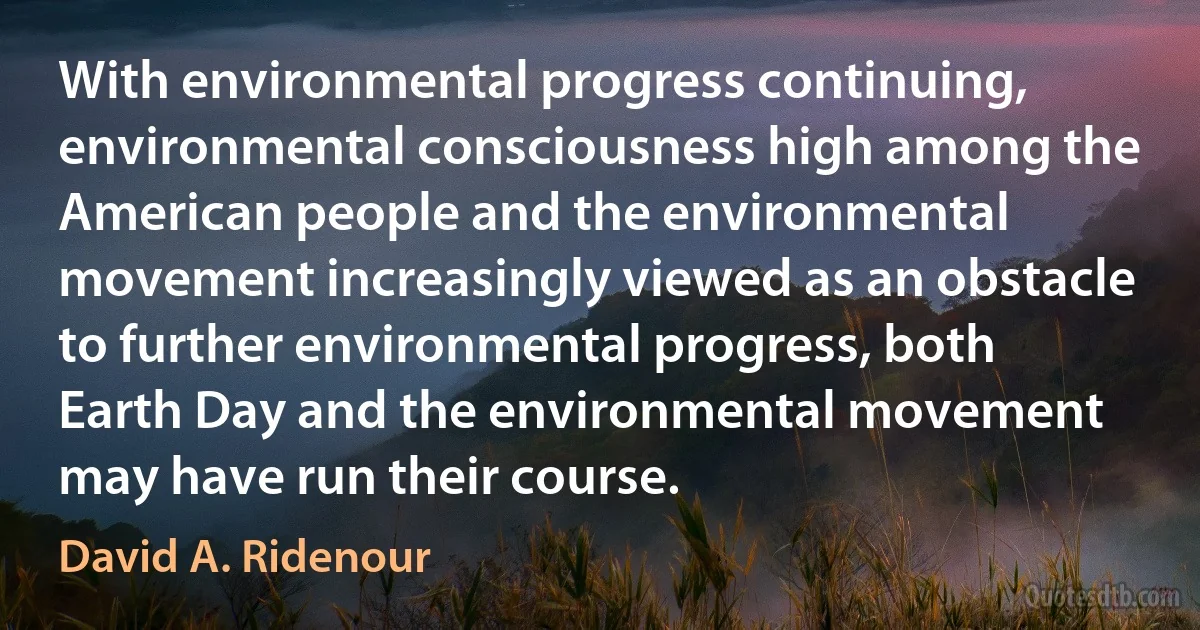 With environmental progress continuing, environmental consciousness high among the American people and the environmental movement increasingly viewed as an obstacle to further environmental progress, both Earth Day and the environmental movement may have run their course. (David A. Ridenour)