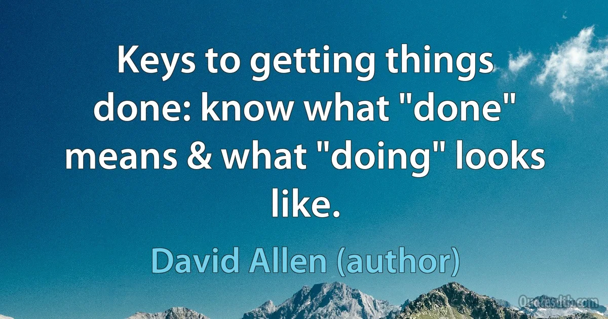 Keys to getting things done: know what "done" means & what "doing" looks like. (David Allen (author))