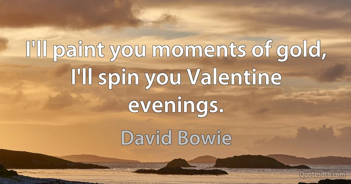 I'll paint you moments of gold, I'll spin you Valentine evenings. (David Bowie)