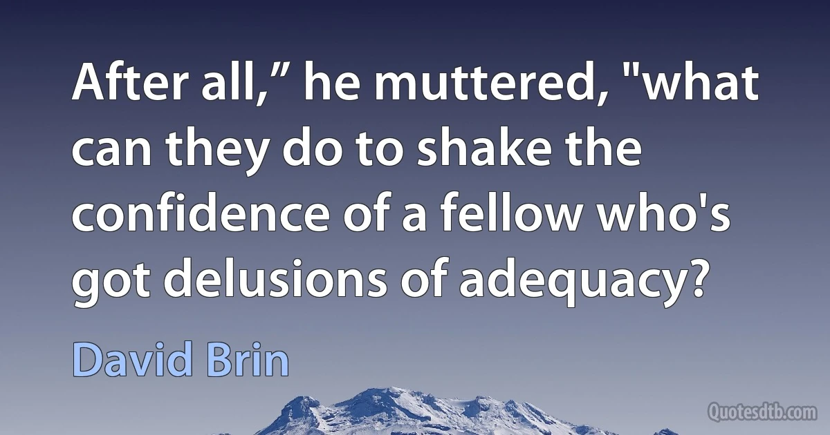 After all,” he muttered, "what can they do to shake the confidence of a fellow who's got delusions of adequacy? (David Brin)