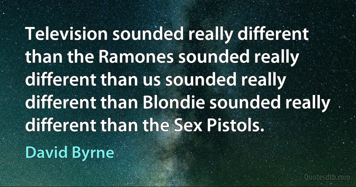 Television sounded really different than the Ramones sounded really different than us sounded really different than Blondie sounded really different than the Sex Pistols. (David Byrne)