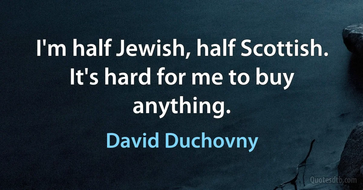 I'm half Jewish, half Scottish. It's hard for me to buy anything. (David Duchovny)