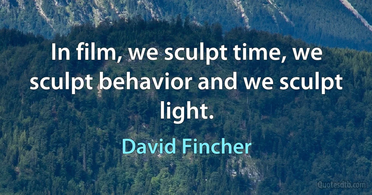 In film, we sculpt time, we sculpt behavior and we sculpt light. (David Fincher)