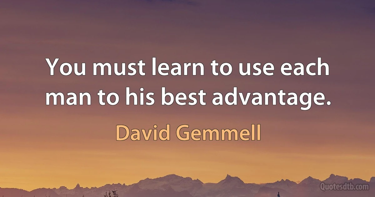 You must learn to use each man to his best advantage. (David Gemmell)