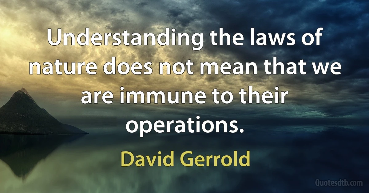 Understanding the laws of nature does not mean that we are immune to their operations. (David Gerrold)