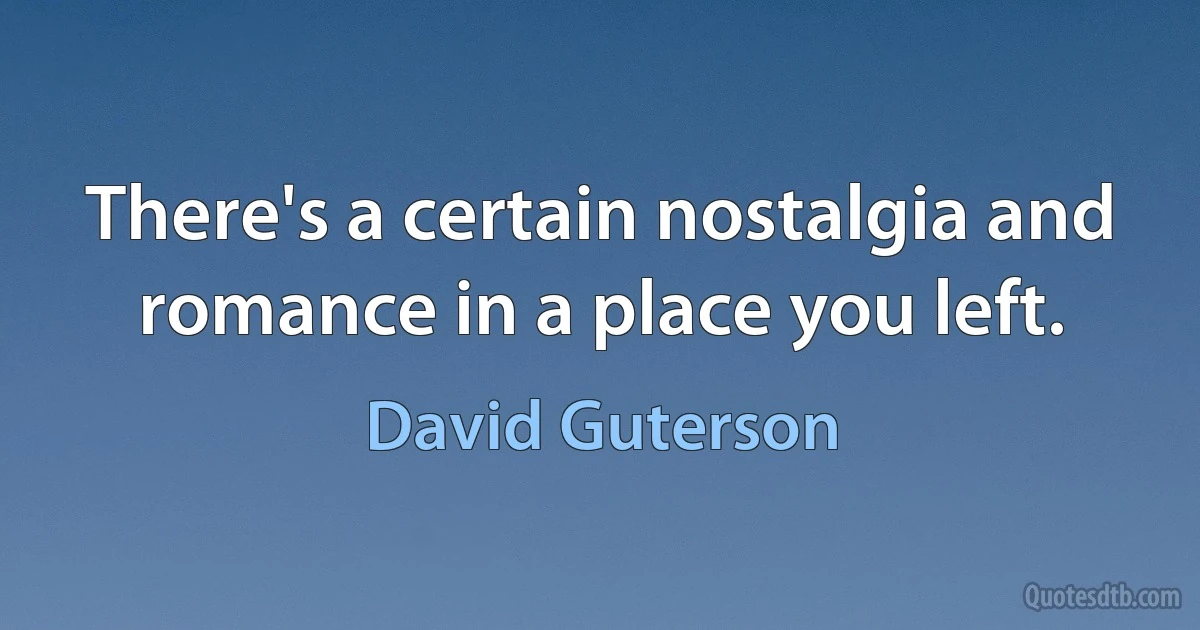 There's a certain nostalgia and romance in a place you left. (David Guterson)