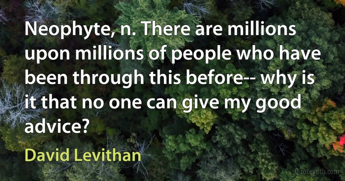 Neophyte, n. There are millions upon millions of people who have been through this before-- why is it that no one can give my good advice? (David Levithan)