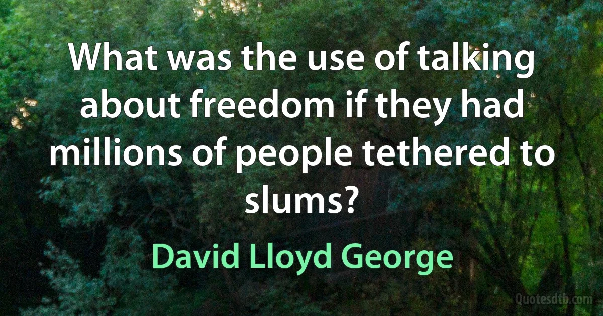 What was the use of talking about freedom if they had millions of people tethered to slums? (David Lloyd George)