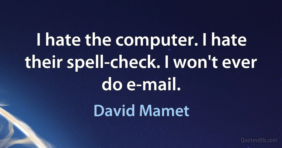 I hate the computer. I hate their spell-check. I won't ever do e-mail. (David Mamet)