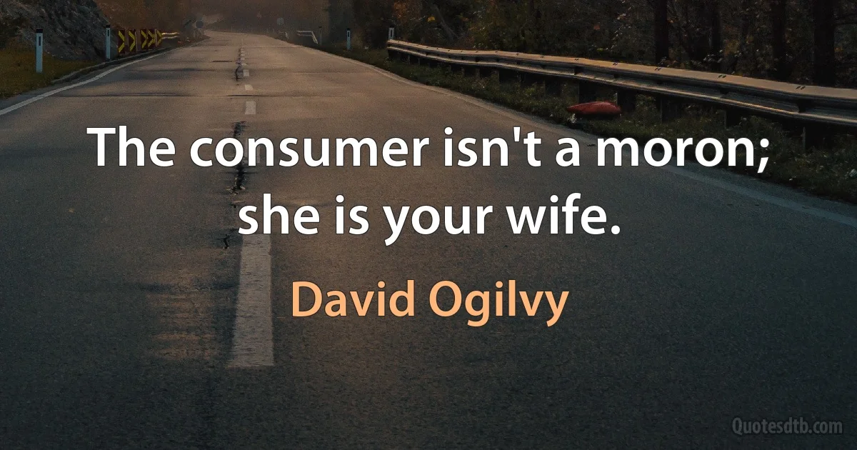 The consumer isn't a moron; she is your wife. (David Ogilvy)