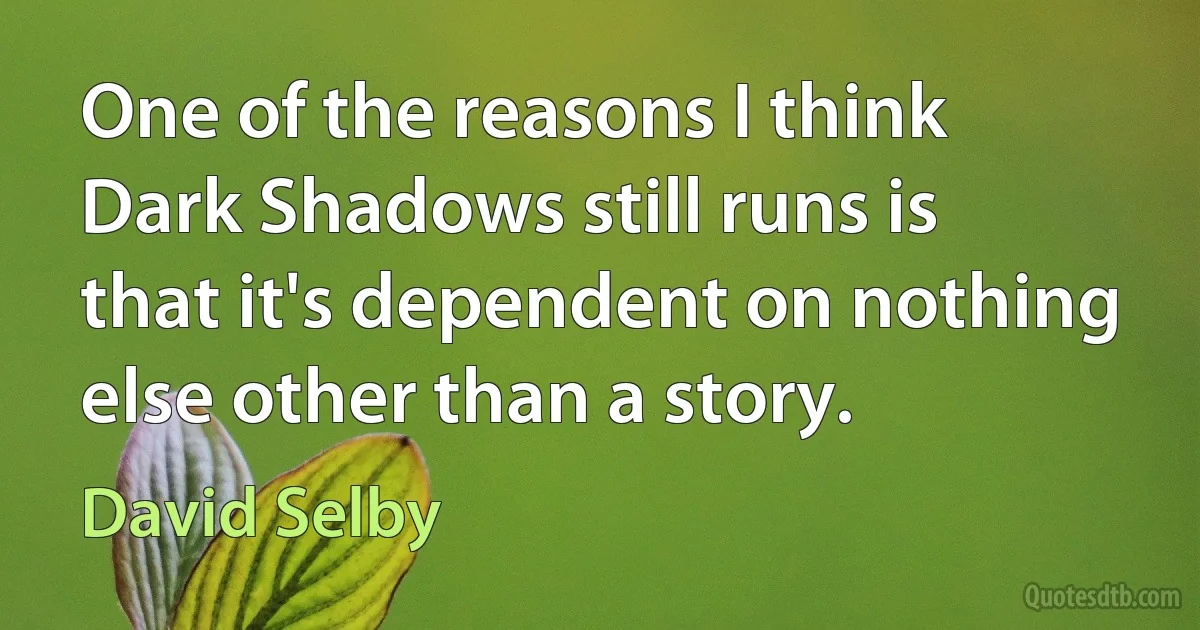 One of the reasons I think Dark Shadows still runs is that it's dependent on nothing else other than a story. (David Selby)