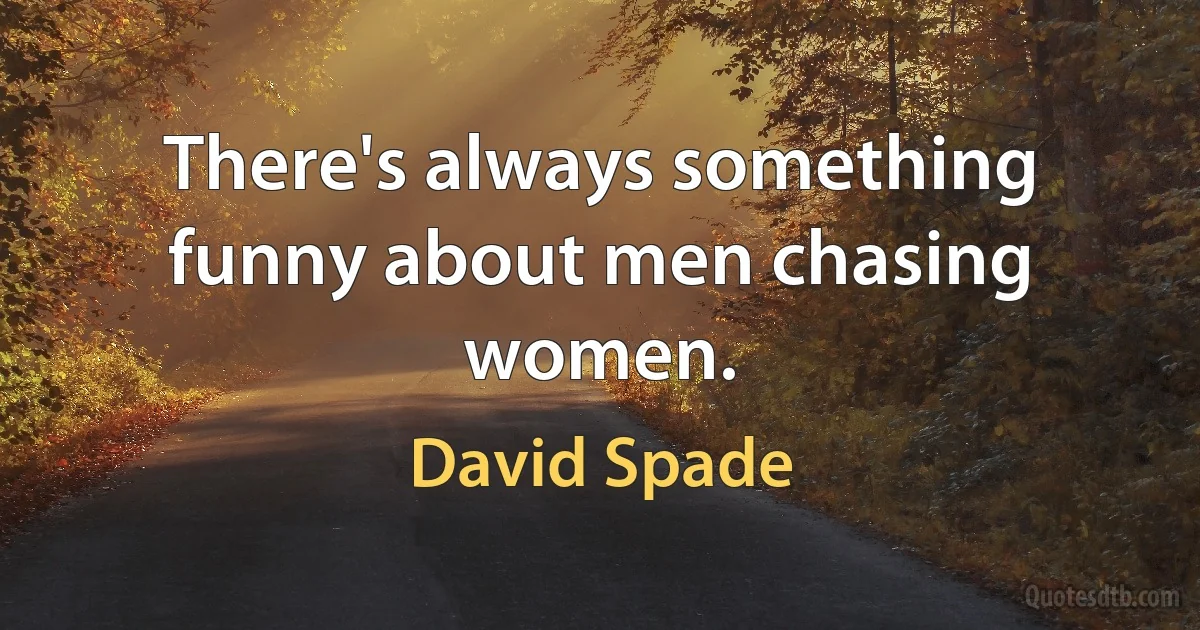 There's always something funny about men chasing women. (David Spade)