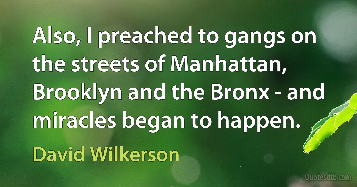 Also, I preached to gangs on the streets of Manhattan, Brooklyn and the Bronx - and miracles began to happen. (David Wilkerson)