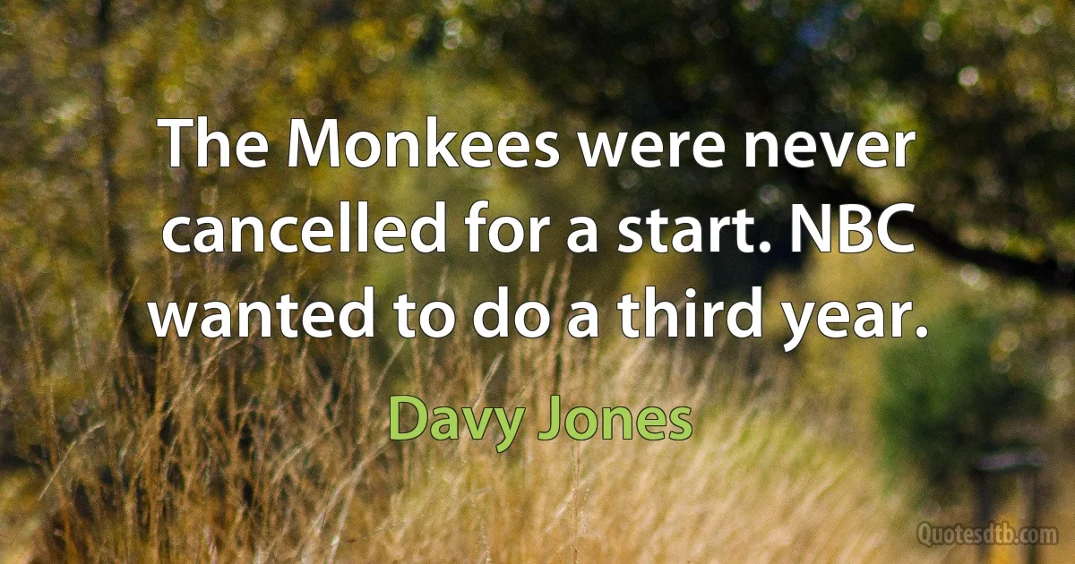 The Monkees were never cancelled for a start. NBC wanted to do a third year. (Davy Jones)