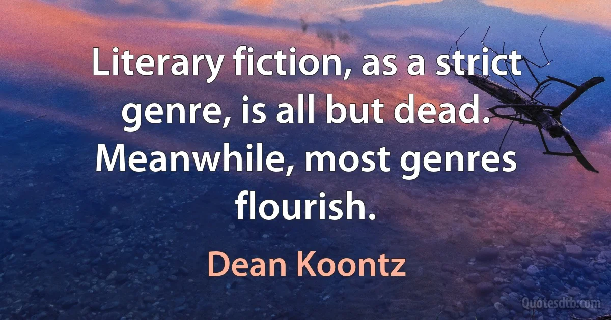 Literary fiction, as a strict genre, is all but dead. Meanwhile, most genres flourish. (Dean Koontz)