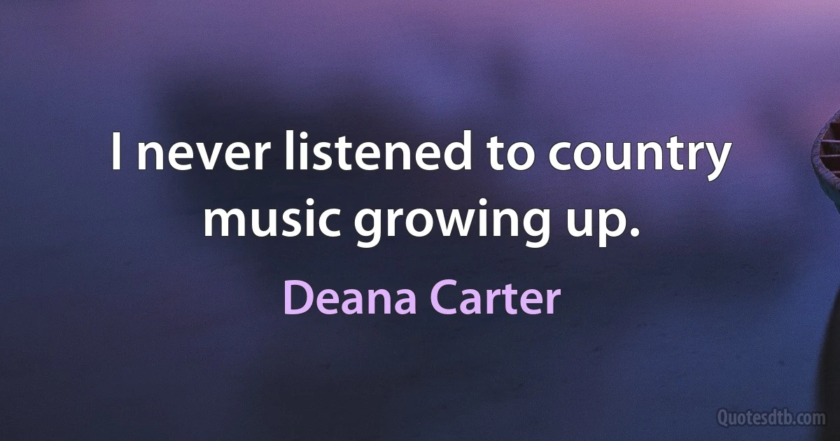 I never listened to country music growing up. (Deana Carter)