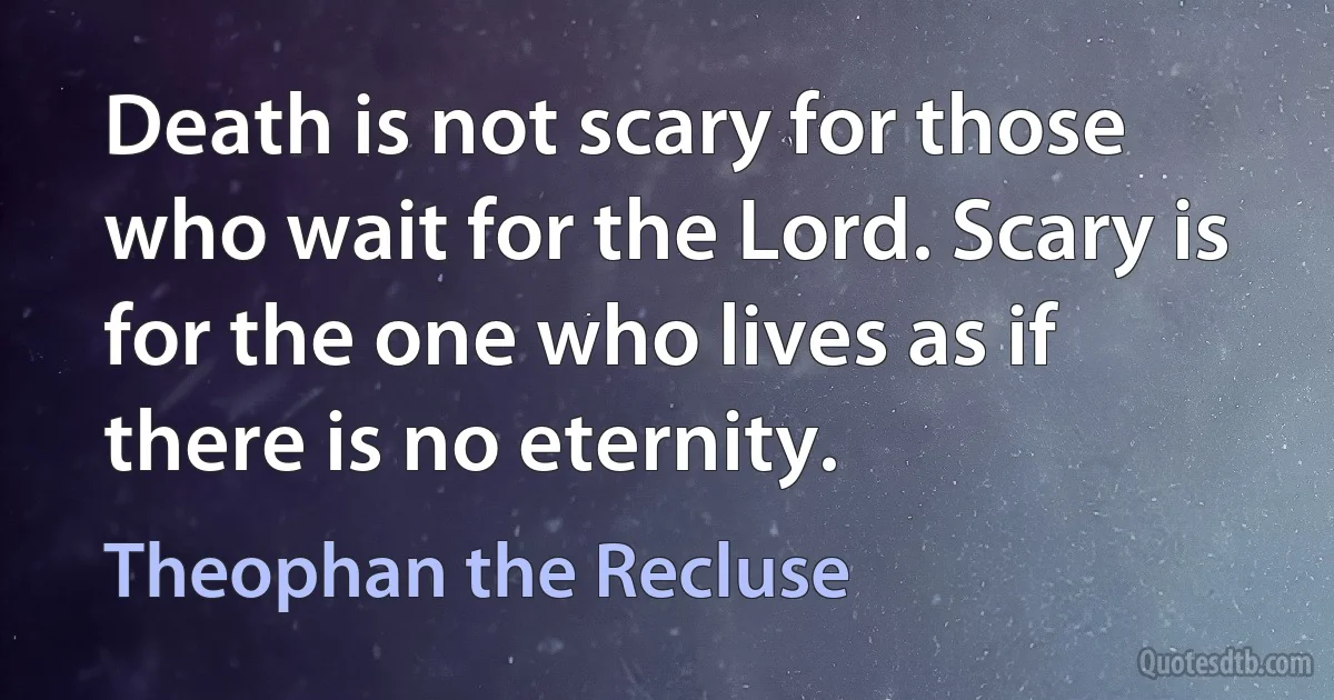 Death is not scary for those who wait for the Lord. Scary is for the one who lives as if there is no eternity. (Theophan the Recluse)